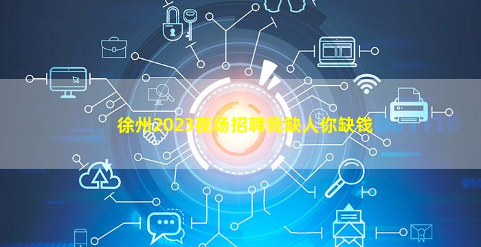 徐州2023夜场招聘我缺人你缺钱